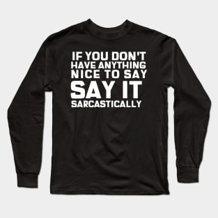 If You Don't Have Anything Nice To Say, Say It Sarcastically Long Sleeve T-Shirt